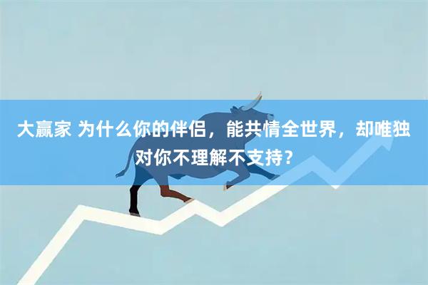 大赢家 为什么你的伴侣，能共情全世界，却唯独对你不理解不支持？