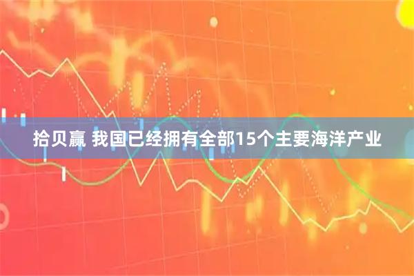 拾贝赢 我国已经拥有全部15个主要海洋产业