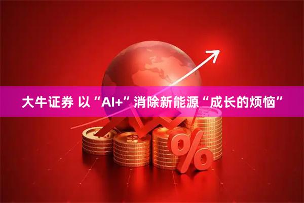 大牛证券 以“AI+”消除新能源“成长的烦恼”