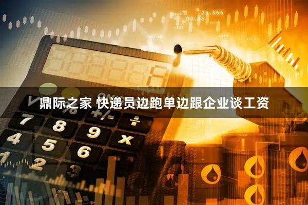 鼎际之家 快递员边跑单边跟企业谈工资