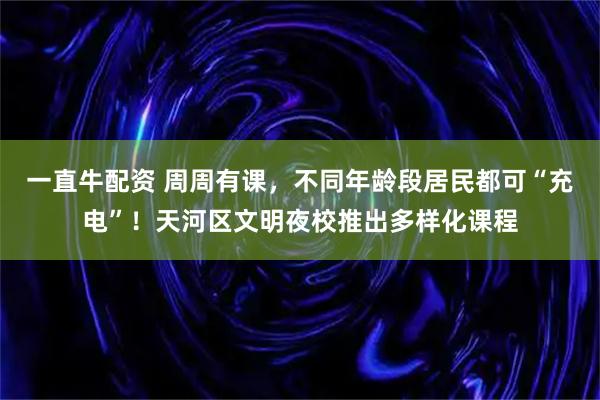 一直牛配资 周周有课，不同年龄段居民都可“充电”！天河区文明夜校推出多样化课程