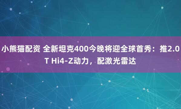 小熊猫配资 全新坦克400今晚将迎全球首秀：推2.0T Hi4-Z动力，配激光雷达