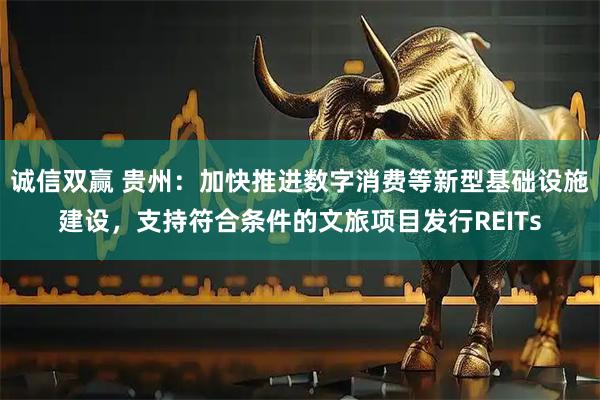 诚信双赢 贵州：加快推进数字消费等新型基础设施建设，支持符合条件的文旅项目发行REITs