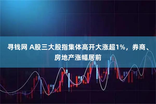 寻钱网 A股三大股指集体高开大涨超1%，券商、房地产涨幅居前