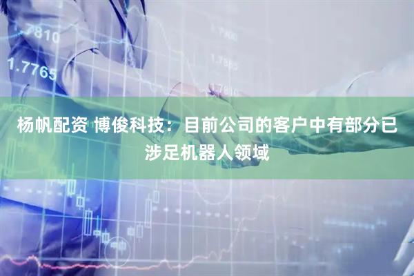 杨帆配资 博俊科技：目前公司的客户中有部分已涉足机器人领域