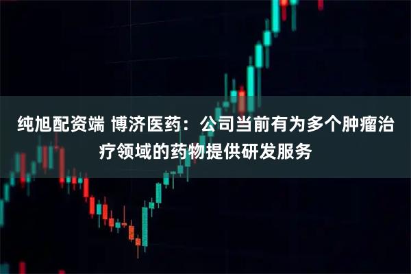 纯旭配资端 博济医药：公司当前有为多个肿瘤治疗领域的药物提供研发服务