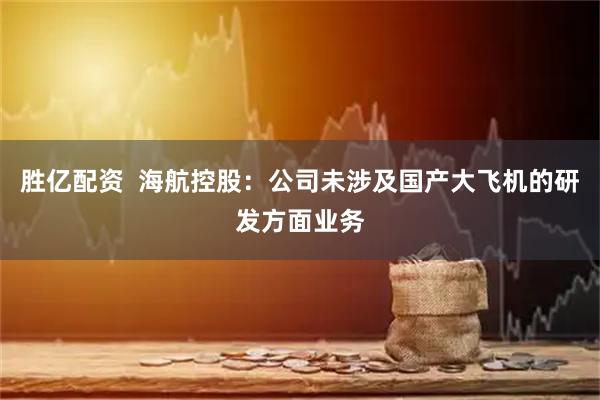 胜亿配资  海航控股：公司未涉及国产大飞机的研发方面业务