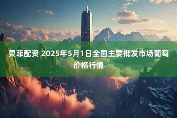 灵菲配资 2025年5月1日全国主要批发市场葡萄价格行情