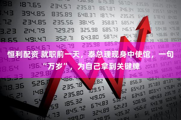 恒利配资 就职前一天，泰总理现身中使馆，一句“万岁”，为自己拿到关键牌