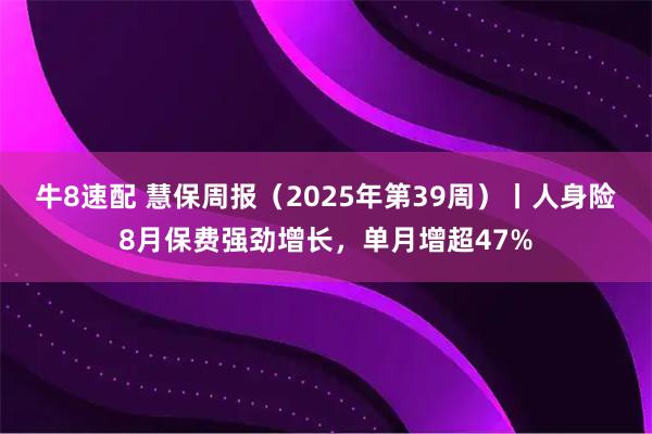 牛8速配 慧保周报（2025年第39周）丨人身险8月保费强劲增长，单月增超47%