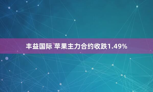 丰益国际 苹果主力合约收跌1.49%