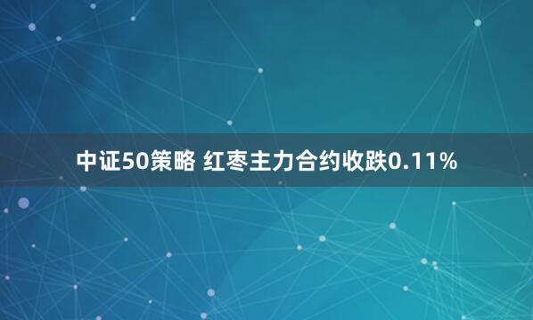 中证50策略 红枣主力合约收跌0.11%