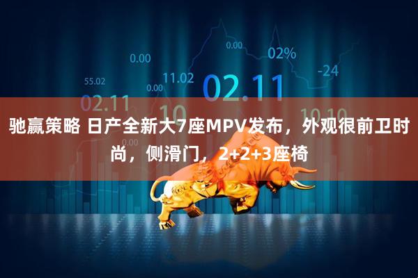 驰赢策略 日产全新大7座MPV发布，外观很前卫时尚，侧滑门，2+2+3座椅