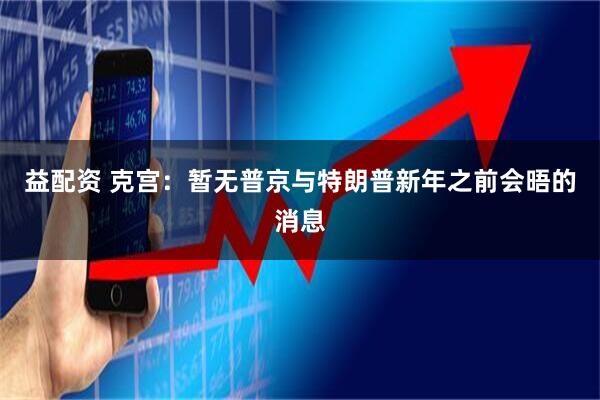 益配资 克宫：暂无普京与特朗普新年之前会晤的消息