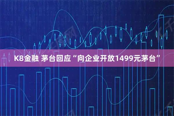 K8金融 茅台回应“向企业开放1499元茅台”