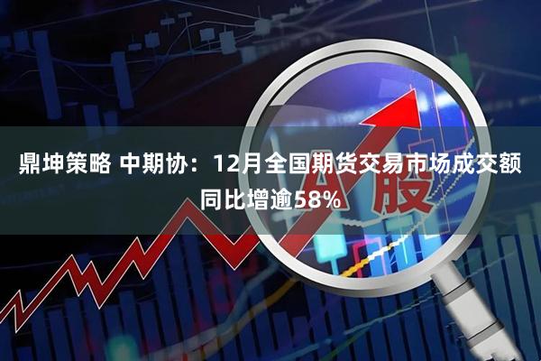 鼎坤策略 中期协：12月全国期货交易市场成交额同比增逾58%