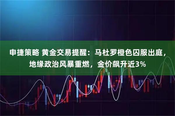 申捷策略 黄金交易提醒：马杜罗橙色囚服出庭，地缘政治风暴重燃，金价飙升近3%