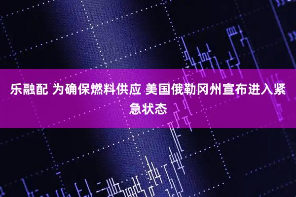 乐融配 为确保燃料供应 美国俄勒冈州宣布进入紧急状态