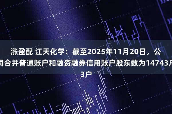 涨盈配 江天化学：截至2025年11月20日，公司合并普通账户和融资融券信用账户股东数为14743户