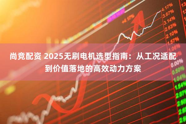 尚竞配资 2025无刷电机选型指南：从工况适配到价值落地的高效动力方案