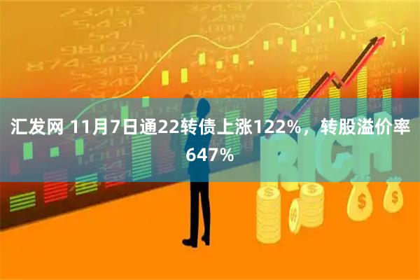 汇发网 11月7日通22转债上涨122%，转股溢价率647%