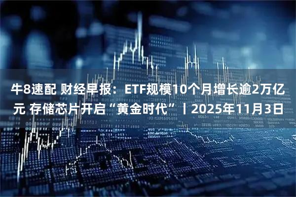 牛8速配 财经早报：ETF规模10个月增长逾2万亿元 存储芯片开启“黄金时代”丨2025年11月3日