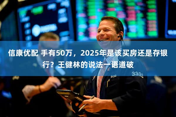 信康优配 手有50万，2025年是该买房还是存银行？王健林的说法一语道破