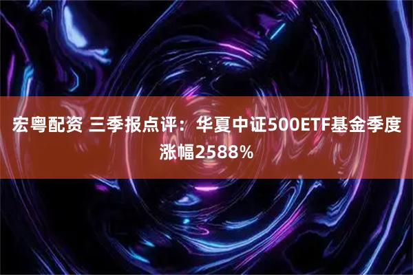 宏粤配资 三季报点评：华夏中证500ETF基金季度涨幅2588%
