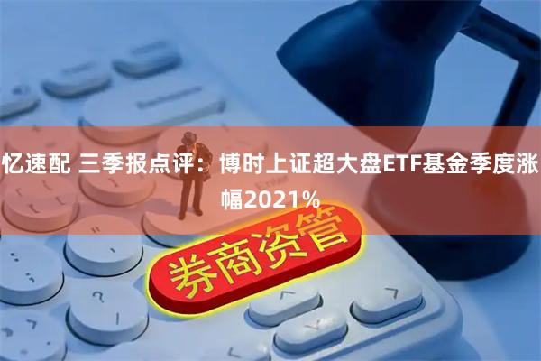 忆速配 三季报点评：博时上证超大盘ETF基金季度涨幅2021%