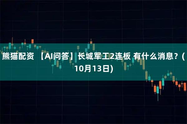 熊猫配资 【AI问答】长城军工2连板 有什么消息？(10月13日)