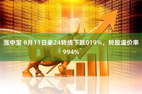 涨中宝 8月11日豪24转债下跌019%，转股溢价率994%