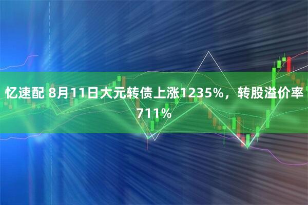 忆速配 8月11日大元转债上涨1235%，转股溢价率711%