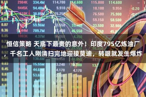 恒信策略 天底下最贵的意外！印度795亿炼油厂，千名工人刚清扫完地迎接莫迪，转眼就发生爆炸