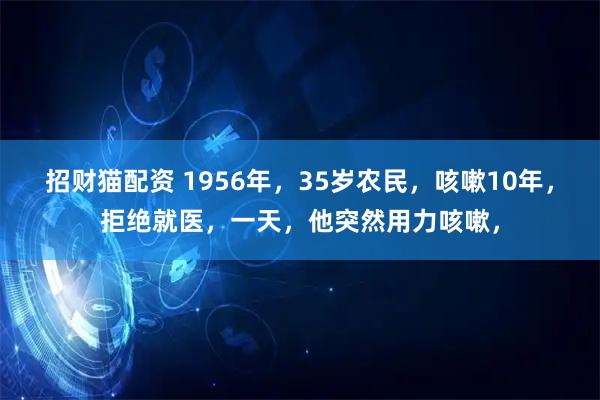 招财猫配资 1956年，35岁农民，咳嗽10年，拒绝就医，一天，他突然用力咳嗽，
