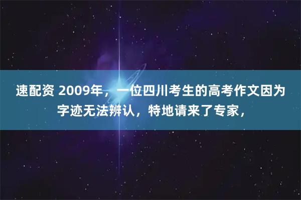 速配资 2009年，一位四川考生的高考作文因为字迹无法辨认，特地请来了专家，