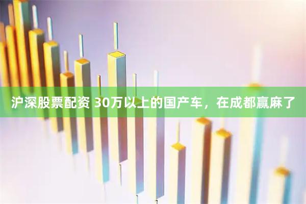 沪深股票配资 30万以上的国产车，在成都赢麻了